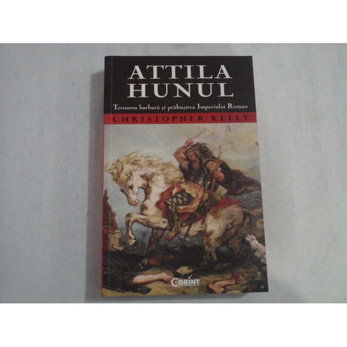 ATTILA HUNUL- TEROAREA BARBARA SI PRABUSIREA IMPERIULUI ROMAN - CHRISTOPHER KELLY